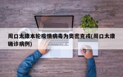 周口太康本轮疫情病毒为奥密克戎(周口太康确诊病例)