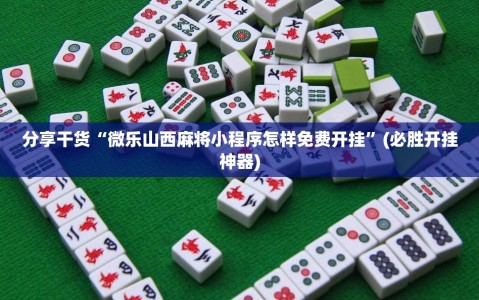 分享干货“微乐山西麻将小程序怎样免费开挂”(必胜开挂神器)