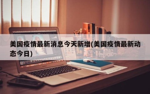 美国疫情最新消息今天新增(美国疫情最新动态今日)