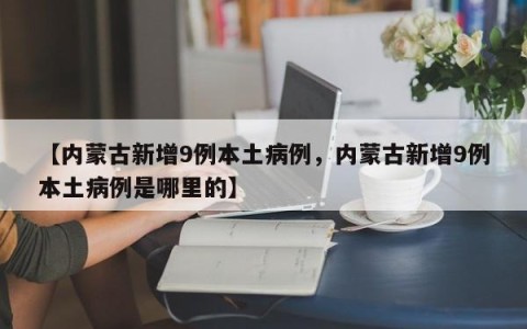 【内蒙古新增9例本土病例，内蒙古新增9例本土病例是哪里的】