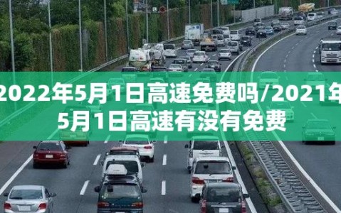 2022年5月1日高速免费吗/2021年5月1日高速有没有免费