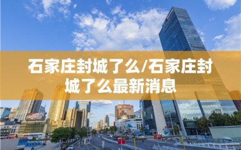 石家庄封城了么/石家庄封城了么最新消息