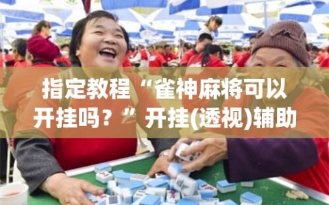 指定教程“雀神麻将可以开挂吗？”开挂(透视)辅助神器