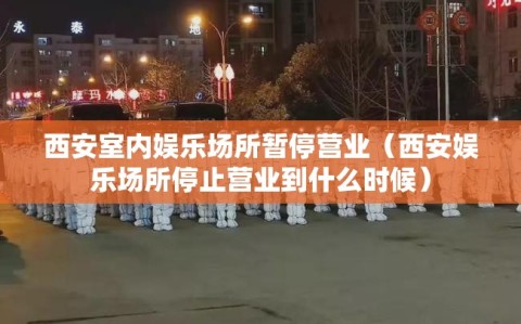 西安室内娱乐场所暂停营业（西安娱乐场所停止营业到什么时候）