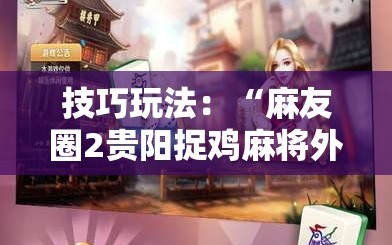技巧玩法：“麻友圈2贵阳捉鸡麻将外卦神器下载安装”通用版下载教程!