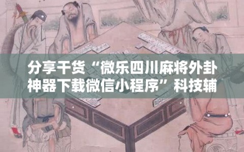 分享干货“微乐四川麻将外卦神器下载微信小程序”科技辅助神器手机版教程