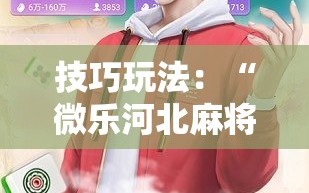 技巧玩法：“微乐河北麻将怎么打才会赢”通用版下载教程!