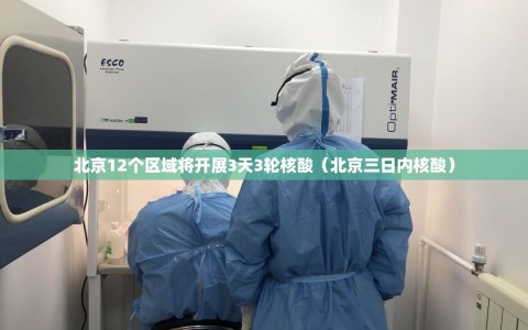北京12个区域将开展3天3轮核酸（北京三日内核酸）
