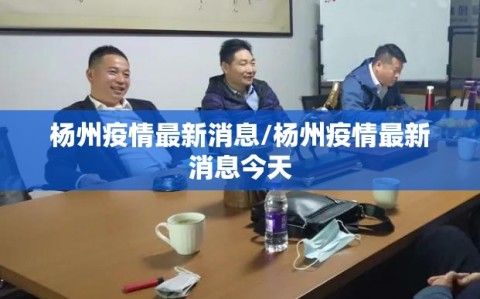 杨州疫情最新消息/杨州疫情最新消息今天
