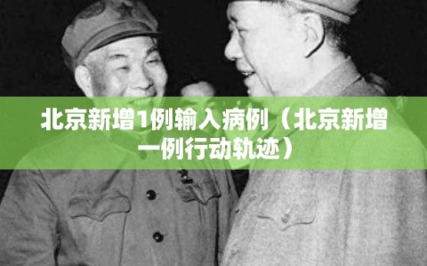 北京新增1例输入病例（北京新增一例行动轨迹）