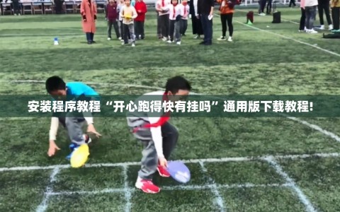 安装程序教程“开心跑得快有挂吗”通用版下载教程!