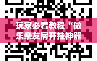 玩家必看教程“微乐亲友房开挂神器”通用版下载教程!