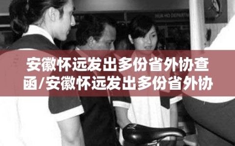 安徽怀远发出多份省外协查函/安徽怀远发出多份省外协查函是真的吗