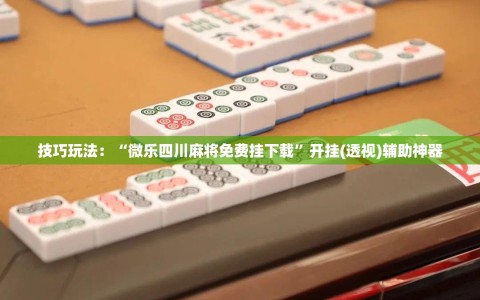 技巧玩法：“微乐四川麻将免费挂下载”开挂(透视)辅助神器