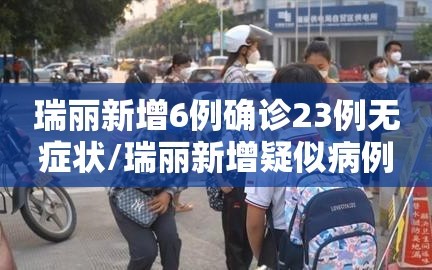 瑞丽新增6例确诊23例无症状/瑞丽新增疑似病例