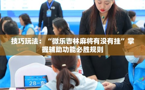 技巧玩法：“微乐吉林麻将有没有挂”掌握辅助功能必胜规则