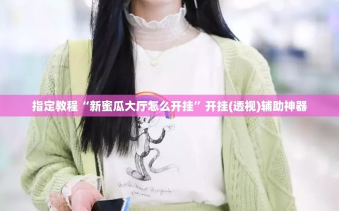 指定教程“新蜜瓜大厅怎么开挂”开挂(透视)辅助神器