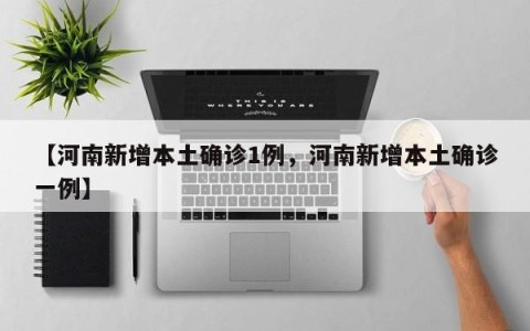 【河南新增本土确诊1例，河南新增本土确诊一例】