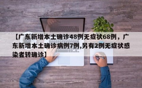 【广东新增本土确诊48例无症状68例，广东新增本土确诊病例7例,另有2例无症状感染者转确诊】