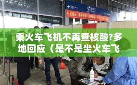 乘火车飞机不再查核酸?多地回应（是不是坐火车飞机都要核酸检测）