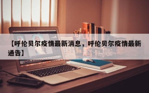 【呼伦贝尔疫情最新消息，呼伦贝尔疫情最新通告】