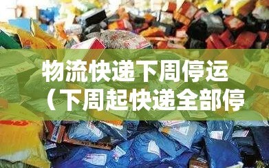 物流快递下周停运（下周起快递全部停运）