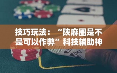 技巧玩法：“陕麻圈是不是可以作弊”科技辅助神器手机版教程