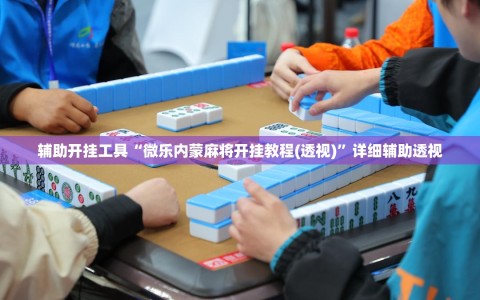 辅助开挂工具“微乐内蒙麻将开挂教程(透视)”详细辅助透视