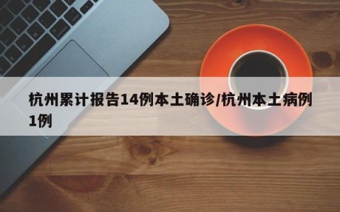 杭州累计报告14例本土确诊/杭州本土病例1例