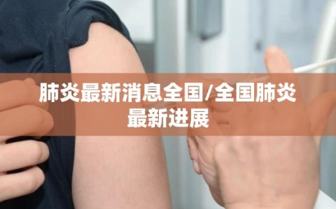 肺炎最新消息全国/全国肺炎最新进展