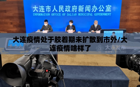 大连疫情处于胶着期未扩散到市外/大连疫情啥样了