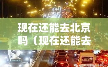 现在还能去北京吗（现在还能去北京吗?）