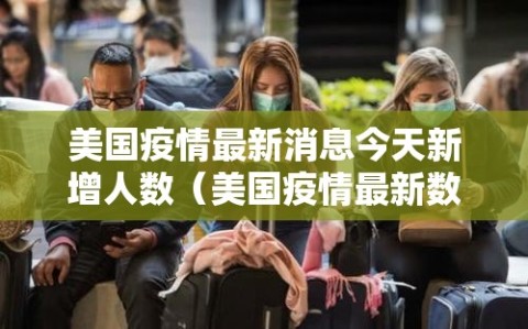 美国疫情最新消息今天新增人数（美国疫情最新数据消息今天新增）