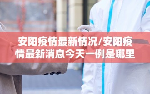安阳疫情最新情况/安阳疫情最新消息今天一例是哪里