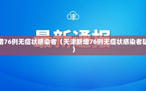 天津新增76例无症状感染者（天津新增76例无症状感染者轨迹公布）
