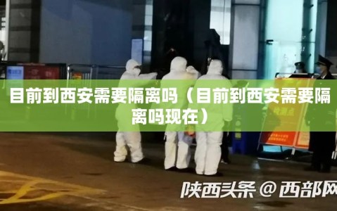 目前到西安需要隔离吗（目前到西安需要隔离吗现在）