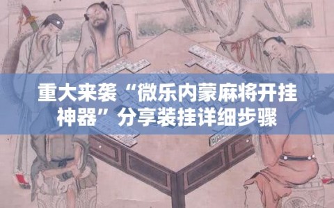 重大来袭“微乐内蒙麻将开挂神器”分享装挂详细步骤