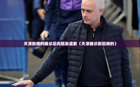 天津新病例确诊后向朋友道歉（天津确诊新冠病例）