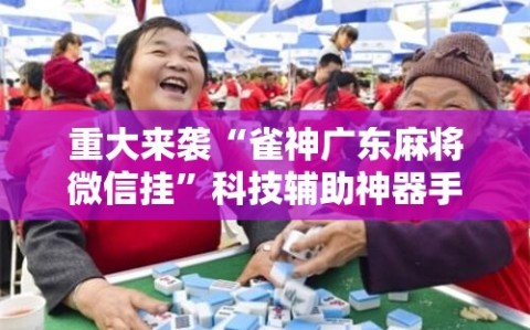 重大来袭“雀神广东麻将微信挂”科技辅助神器手机版教程