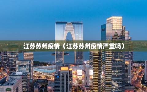 江苏苏州疫情（江苏苏州疫情严重吗）