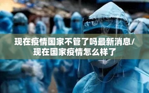 现在疫情国家不管了吗最新消息/现在国家疫情怎么样了