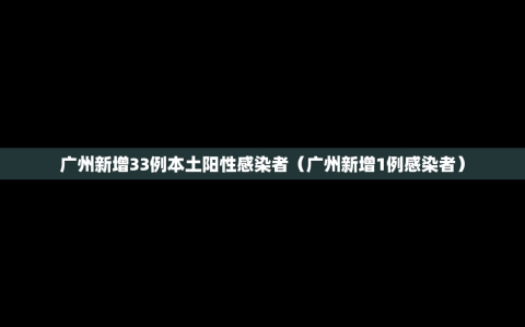 广州新增33例本土阳性感染者（广州新增1例感染者）