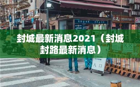 封城最新消息2021（封城封路最新消息）