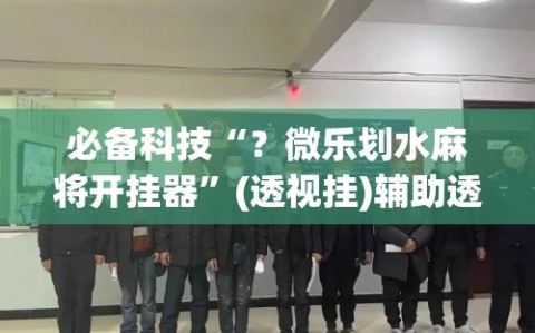必备科技“？微乐划水麻将开挂器”(透视挂)辅助透视教程