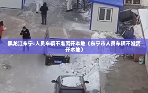 黑龙江东宁:人员车辆不准离开本地（东宁市人员车辆不准离开本地）