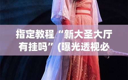 指定教程“新大圣大厅有挂吗”(曝光透视必备猫腻)