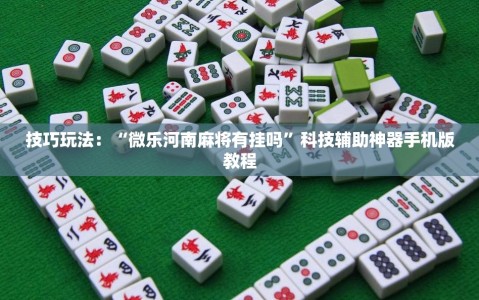 技巧玩法：“微乐河南麻将有挂吗”科技辅助神器手机版教程