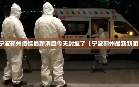 宁波鄞州疫情最新消息今天封城了（宁波鄞州最新新闻）
