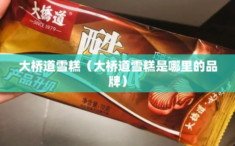 大桥道雪糕（大桥道雪糕是哪里的品牌）