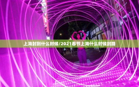 上海封到什么时候/2021春节上海什么时候封路